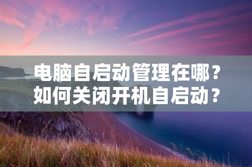 电脑自启动管理在哪?如何关闭开机自启动? 电脑自启动管理在哪?如何关闭开机自启动?