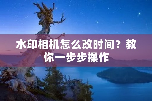 水印相机怎么改时间?教你一步步操作 水印相机怎么改时间?教你一步步操作