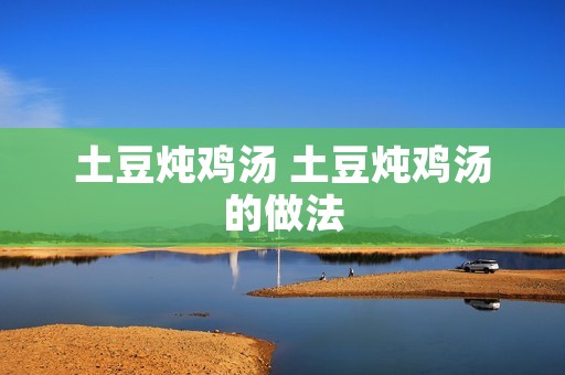 土豆炖鸡汤 土豆炖鸡汤的做法