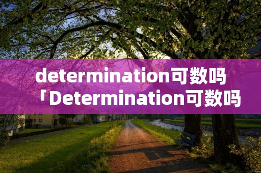 determination可数吗「Determination可数吗」 determination可数吗「Determination可数吗」