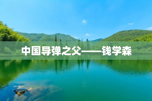 中国导弹之父——钱学森 中国导弹之父——钱学森