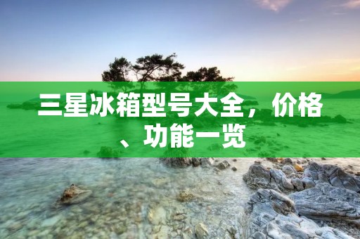 三星冰箱型号大全，价格、功能一览