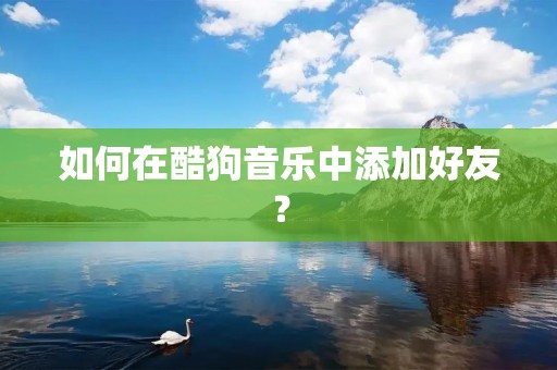 如何在酷狗音乐中添加好友? 如何在酷狗音乐中添加好友?