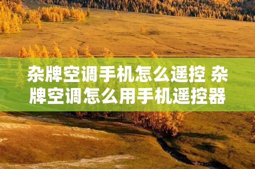 杂牌空调手机怎么遥控 杂牌空调怎么用手机遥控器控制 杂牌空调手机怎么遥控 杂牌空调怎么用手机遥控器控制