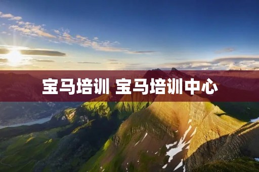 宝马培训 宝马培训中心 宝马培训 宝马培训中心