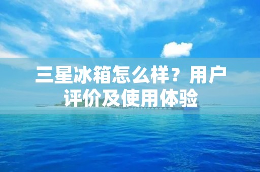 三星冰箱怎么样？用户评价及使用体验