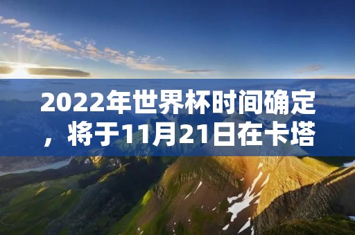 2022年世界杯时间确定,将于11月21日在卡塔尔举行 2022年世界杯时间确定,将于11月21日在卡塔尔举行