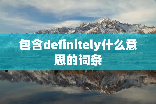 包含definitely什么意思的词条 包含definitely什么意思的词条