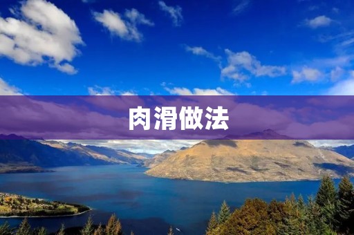 肉滑做法:教你轻松制作口感柔滑的美食 肉滑做法:教你轻松制作口感柔滑的美食