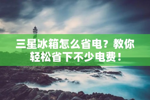 三星冰箱怎么省电?教你轻松省下不少电费! 三星冰箱怎么省电?教你轻松省下不少电费!