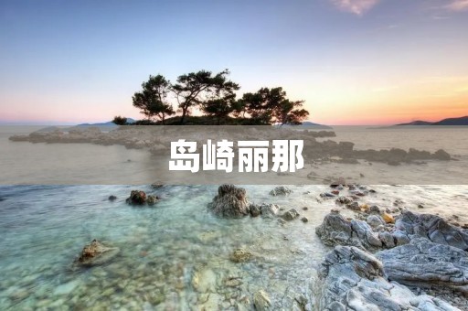岛崎丽那：日本AV**的代表作品和生平介绍