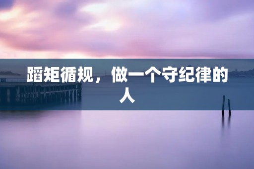 蹈矩循规,做一个守纪律的人 蹈矩循规,做一个守纪律的人