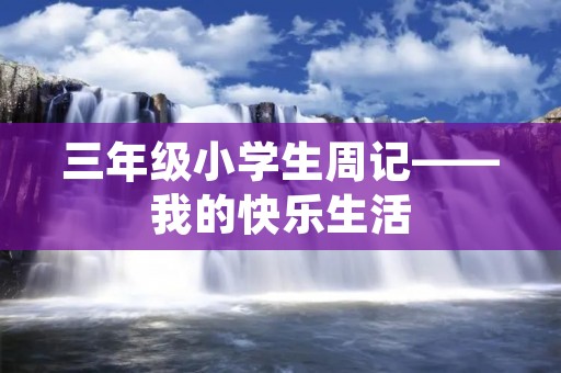 三年级小学生周记——我的快乐生活 三年级小学生周记——我的快乐生活