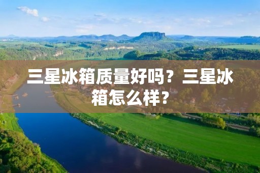 三星冰箱质量好吗？三星冰箱怎么样？