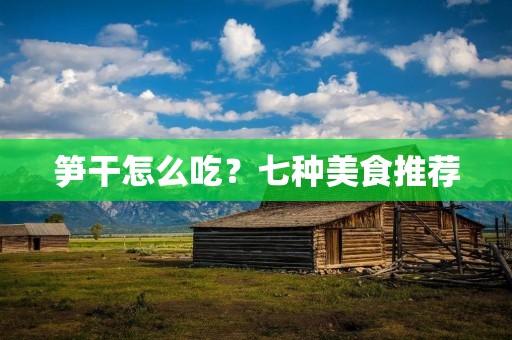 笋干怎么吃？七种美食推荐