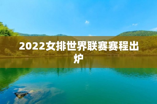 2022女排世界联赛赛程出炉:中国女排能否卫冕? 2022女排世界联赛赛程出炉:中国女排能否卫冕?