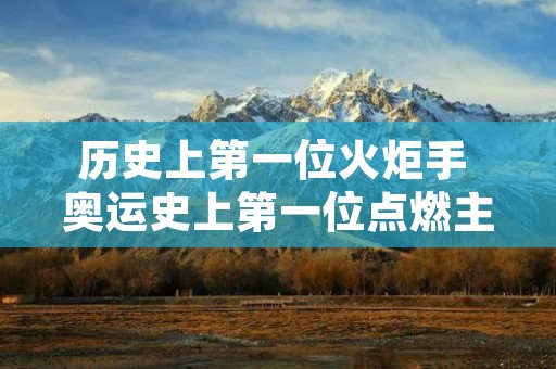 历史上第一位火炬手 奥运史上第一位点燃主火炬塔的女火炬手是哪一年出现的 历史上第一位火炬手 奥运史上第一位点燃主火炬塔的女火炬手是哪一年出现的