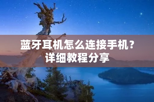 蓝牙耳机怎么连接手机?详细教程分享 蓝牙耳机怎么连接手机?详细教程分享