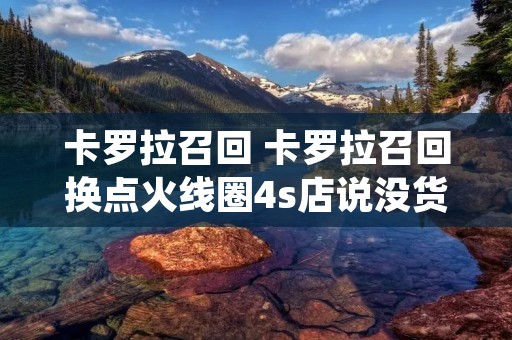 卡罗拉召回 卡罗拉召回换点火线圈4s店说没货