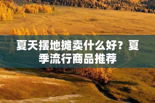 夏天摆地摊卖什么好?夏季流行商品推荐