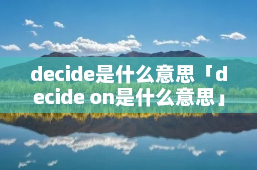 decide是什么意思「decide on是什么意思」 decide是什么意思「decide on是什么意思」