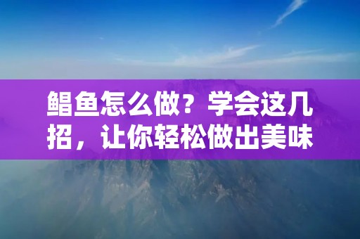 鲳鱼怎么做?学会这几招,让你轻松做出美味的鲳鱼料理! 鲳鱼怎么做?学会这几招,让你轻松做出美味的鲳鱼料理!