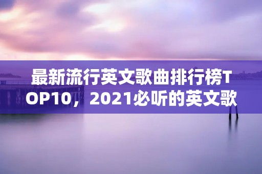 最新流行英文歌曲排行榜TOP10,2021必听的英文歌曲推荐