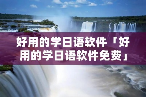 好用的学日语软件「好用的学日语软件免费」 好用的学日语软件「好用的学日语软件免费」