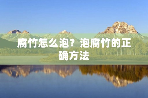 腐竹怎么泡?泡腐竹的正确方法 腐竹怎么泡?泡腐竹的正确方法