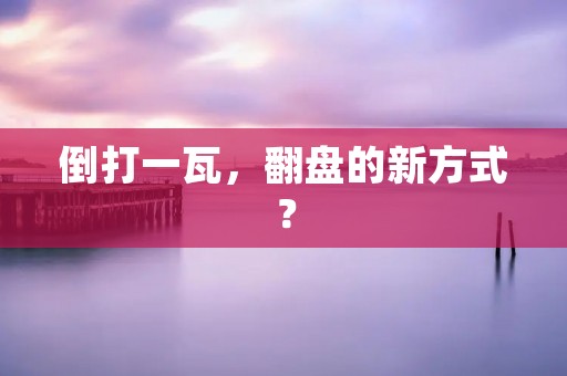 倒打一瓦,翻盘的新方式? 倒打一瓦,翻盘的新方式?