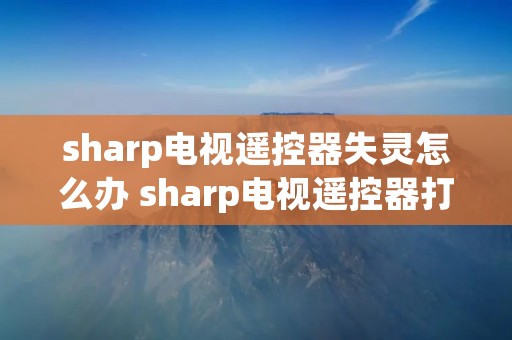 sharp电视遥控器失灵怎么办 sharp电视遥控器打不开 sharp电视遥控器失灵怎么办 sharp电视遥控器打不开
