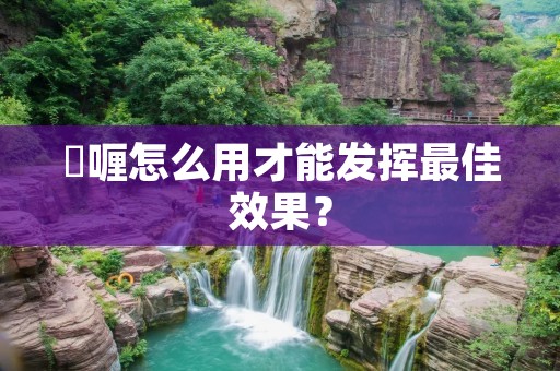 啫喱怎么用才能发挥最佳效果？