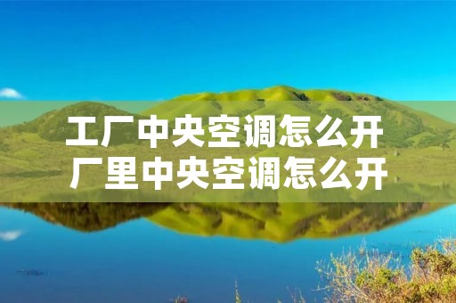 工厂中央空调怎么开 厂里中央空调怎么开
