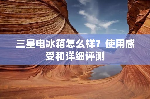三星电冰箱怎么样？使用感受和详细评测