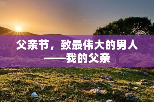 父亲节,致最伟大的男人——我的父亲