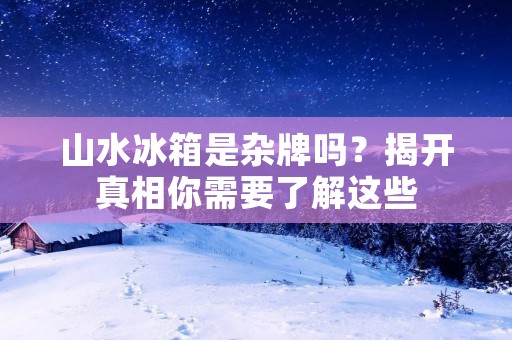 山水冰箱是杂牌吗?揭开真相你需要了解这些 山水冰箱是杂牌吗?揭开真相你需要了解这些
