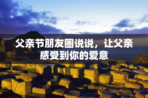 父亲节朋友圈说说,让父亲感受到你的爱意