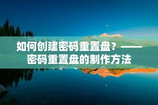 如何创建密码重置盘？——密码重置盘的制作方法