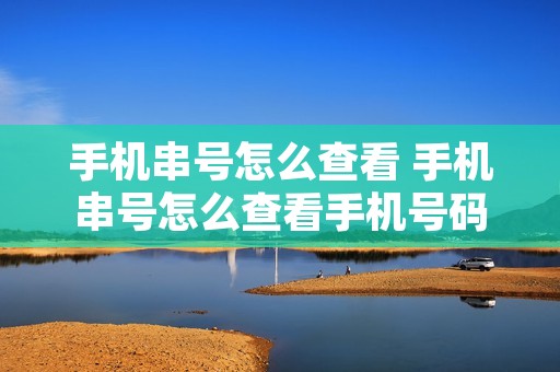 手机串号怎么查看 手机串号怎么查看手机号码