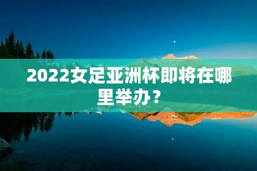 2022女足亚洲杯即将在哪里举办？