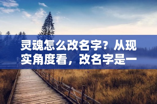 灵魂怎么改名字?从现实角度看,改名字是一件非常简单的事情。但是,从灵魂的角度来看,改名字则需要更多的理解和思考。灵魂是人的核心,承载着人的信仰、人格、价值观和人生目标。因此,改变灵魂的名字不仅仅是改变一个字或者一个音节,而是需要深入探究自己的内心,寻找到真正的自我。 灵魂怎么改名字?从现实角度看,改名字是一件非常简单的事情。但是,从灵魂的角度来看,改名字则需要更多的理解和思考。灵魂是人的核心,承载着人的信仰、人格、价值观和人生目标。因此,改变灵魂的名字不仅仅是改变一个字或者一个音节,而是需要深入探究自己的内心,寻找到真正的自我。