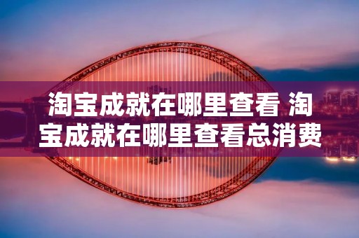 淘宝成就在哪里查看 淘宝成就在哪里查看总消费