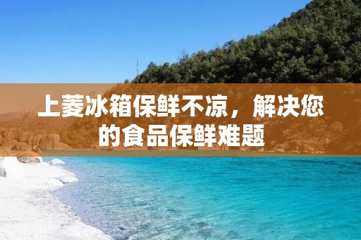 上菱冰箱保鲜不凉,解决您的食品保鲜难题 上菱冰箱保鲜不凉,解决您的食品保鲜难题
