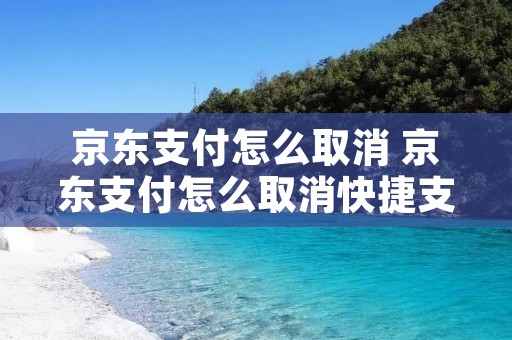 京东支付怎么取消 京东支付怎么取消快捷支付