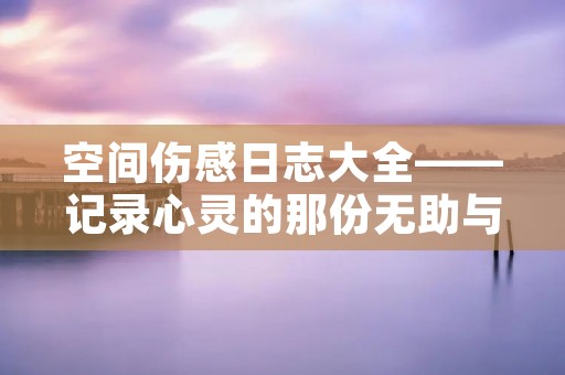 空间伤感日志大全——记录心灵的那份无助与悲伤