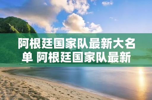 阿根廷国家队最新大名单 阿根廷国家队最新大名单阵容