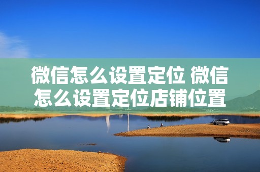 微信怎么设置定位 微信怎么设置定位店铺位置