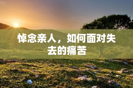 悼念亲人,如何面对失去的痛苦 悼念亲人,如何面对失去的痛苦