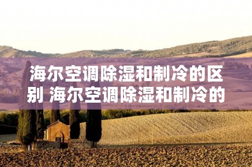 海尔空调除湿和制冷的区别 海尔空调除湿和制冷的区别 海尔空调除湿和制冷的区别 海尔空调除湿和制冷的区别