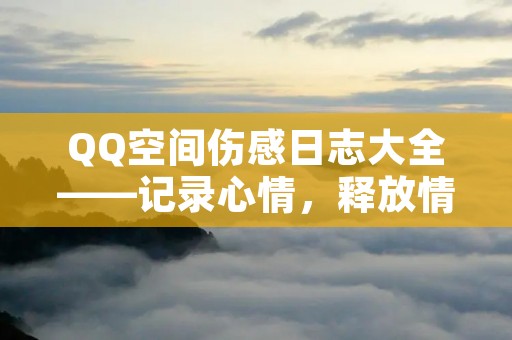 QQ空间伤感日志大全——记录心情,释放情感